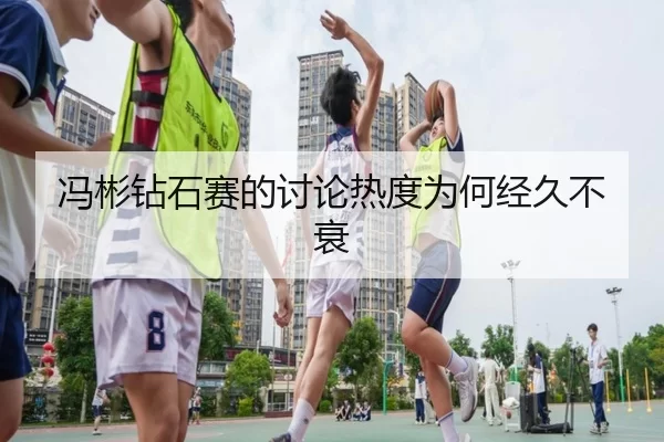 冯彬钻石赛的讨论热度为何经久不衰