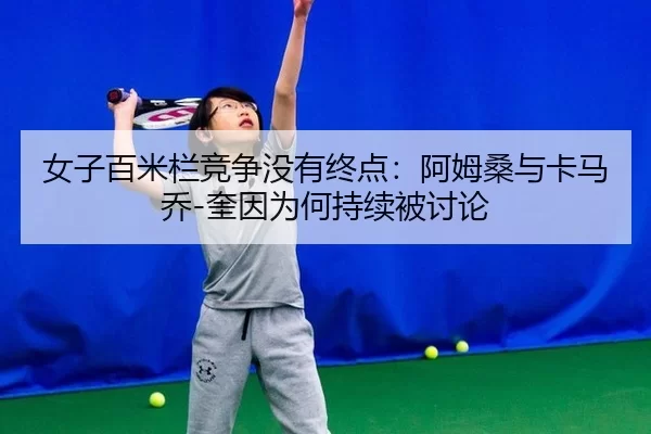 女子百米栏竞争没有终点：阿姆桑与卡马乔-奎因为何持续被讨论